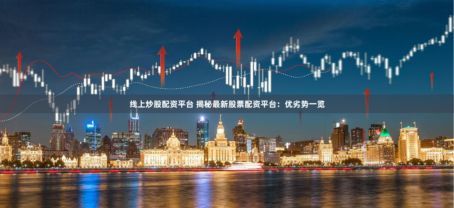 线上炒股配资平台 揭秘最新股票配资平台：优劣势一览