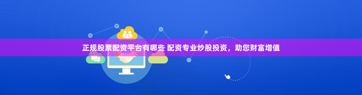正规股票配资平台有哪些 配资专业炒股投资，助您财富增值