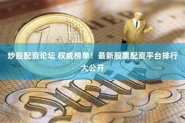 炒股配资论坛 权威榜单！最新股票配资平台排行大公开