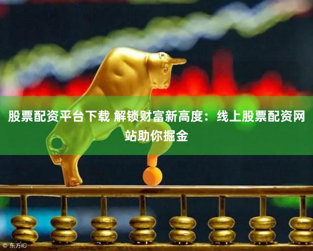 股票配资平台下载 解锁财富新高度：线上股票配资网站助你掘金