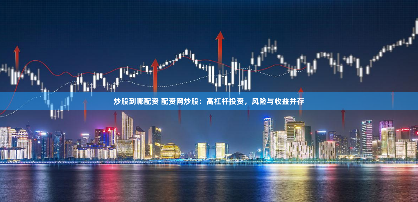 炒股到哪配资 配资网炒股：高杠杆投资，风险与收益并存