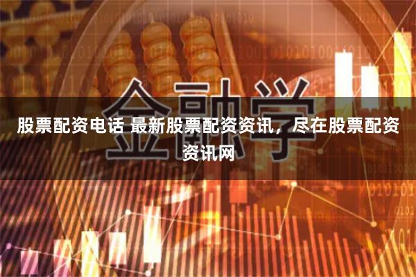 股票配资电话 最新股票配资资讯，尽在股票配资资讯网