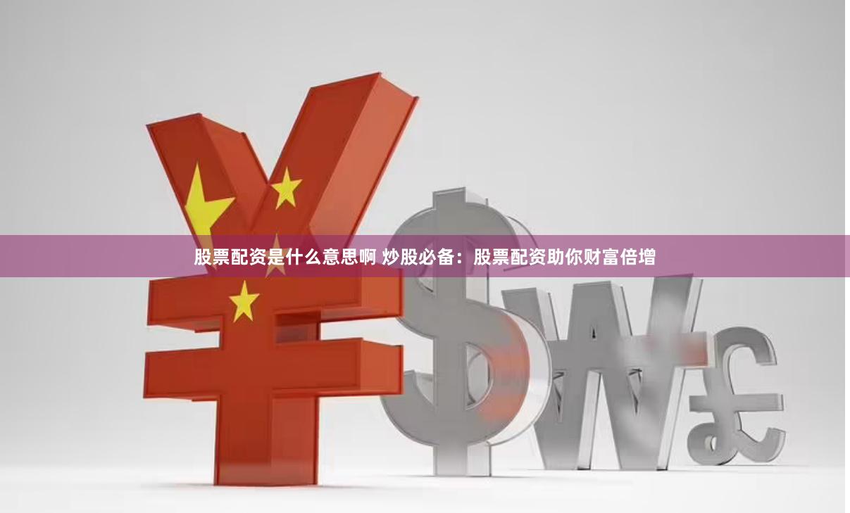 股票配资是什么意思啊 炒股必备：股票配资助你财富倍增