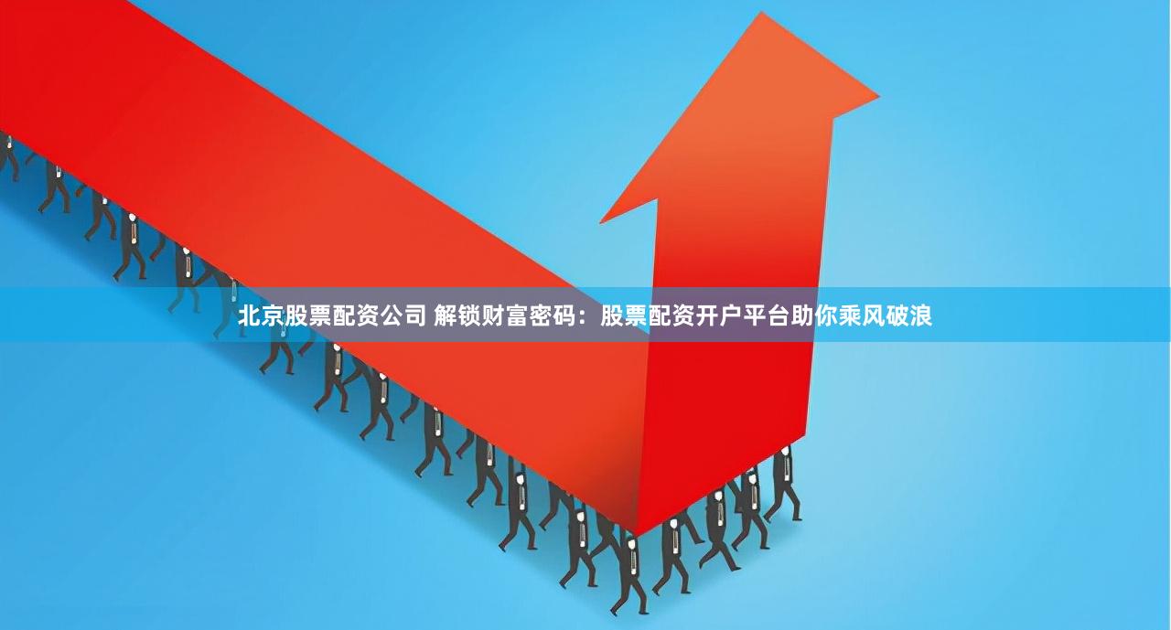 北京股票配资公司 解锁财富密码：股票配资开户平台助你乘风破浪