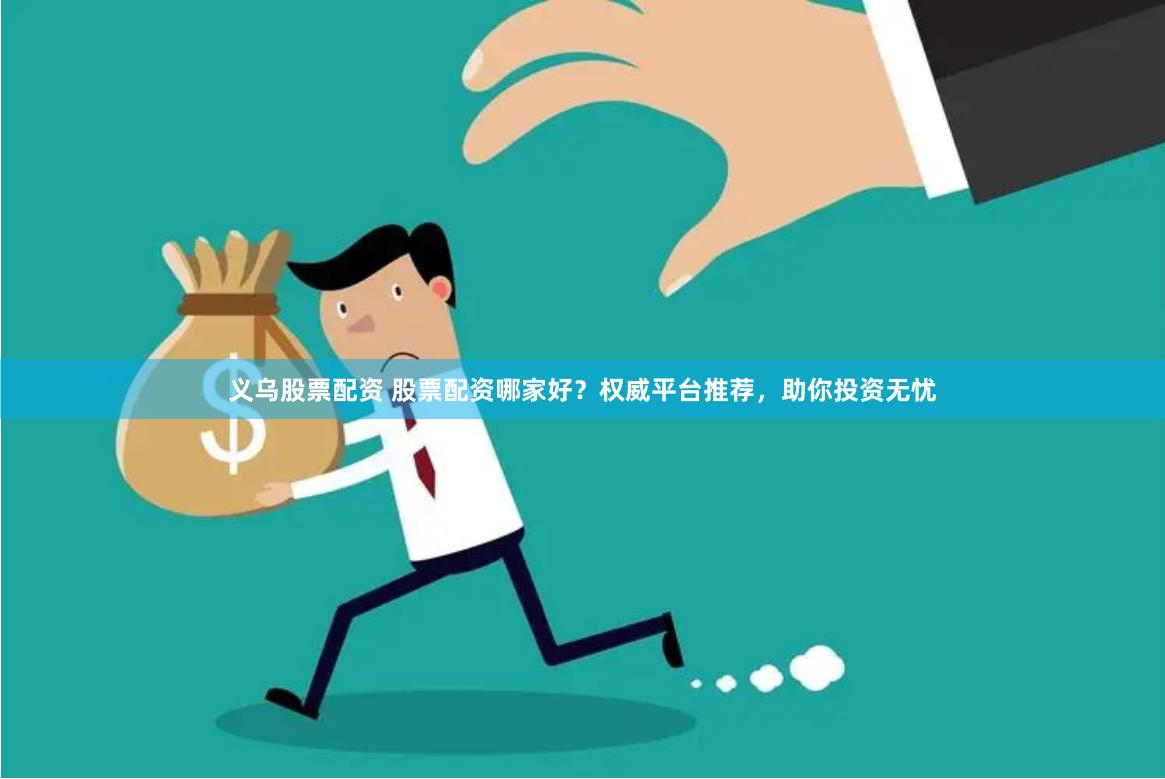 义乌股票配资 股票配资哪家好？权威平台推荐，助你投资无忧