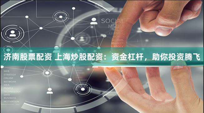 济南股票配资 上海炒股配资：资金杠杆，助你投资腾飞