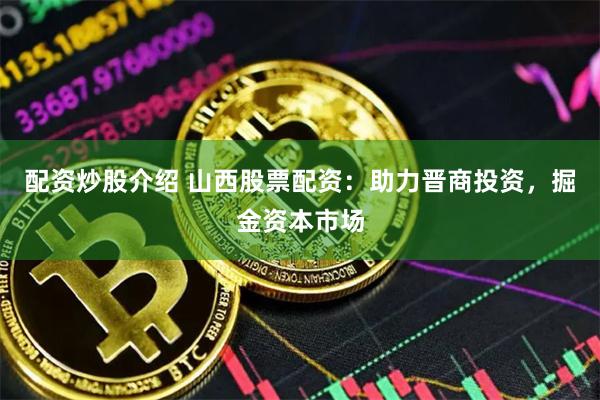 配资炒股介绍 山西股票配资：助力晋商投资，掘金资本市场