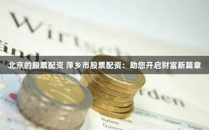 北京的股票配资 萍乡市股票配资：助您开启财富新篇章