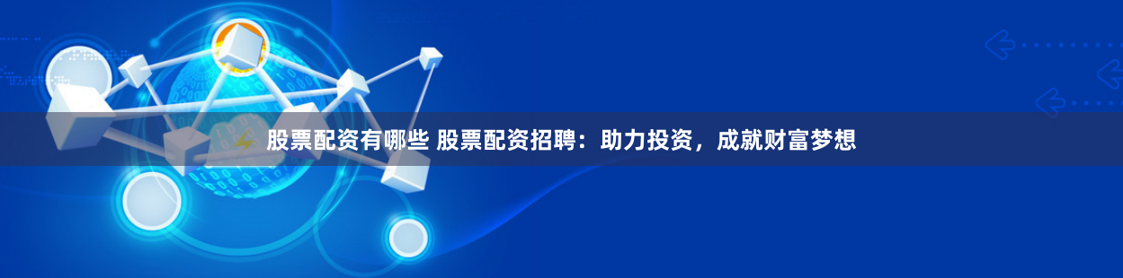 股票配资有哪些 股票配资招聘：助力投资，成就财富梦想