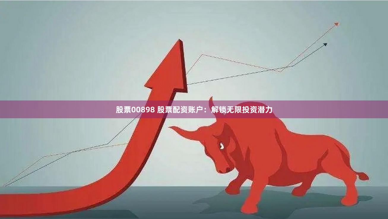 股票00898 股票配资账户：解锁无限投资潜力