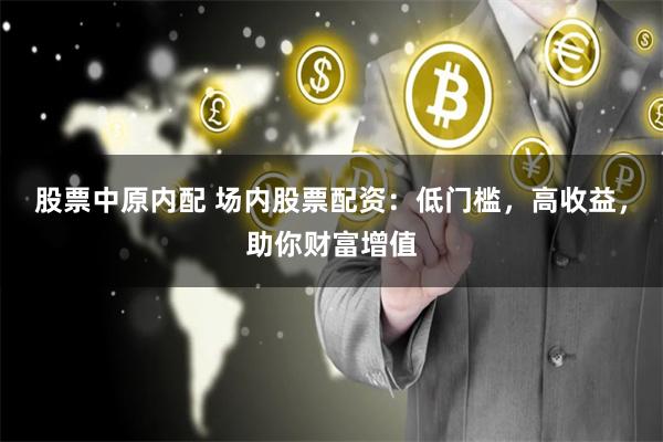 股票中原内配 场内股票配资：低门槛，高收益，助你财富增值