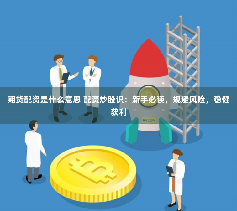 期货配资是什么意思 配资炒股识：新手必读，规避风险，稳健获利
