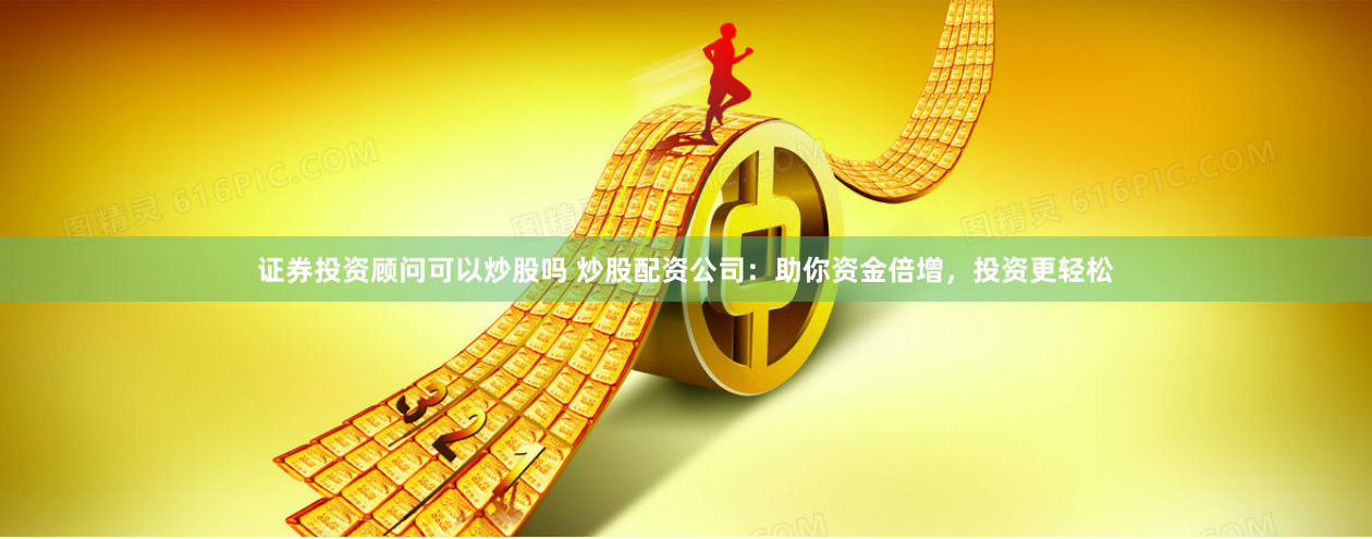 证券投资顾问可以炒股吗 炒股配资公司:助你资金倍增,投资更轻松
