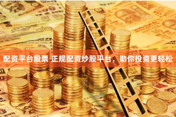 配资平台股票 正规配资炒股平台，助你投资更轻松