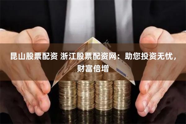 昆山股票配资 浙江股票配资网：助您投资无忧，财富倍增