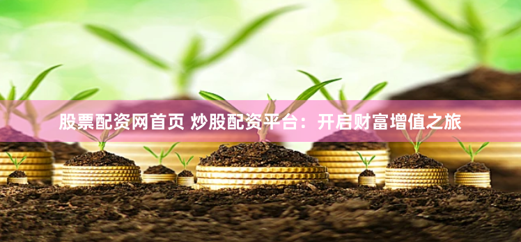 股票配资网首页 炒股配资平台：开启财富增值之旅