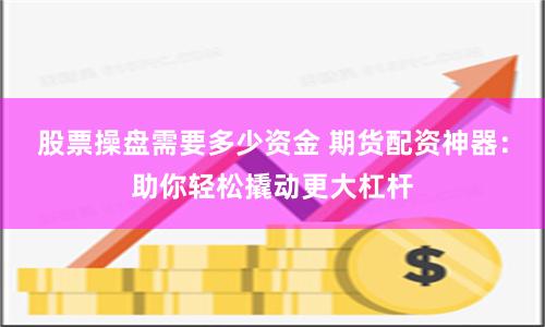 股票操盘需要多少资金 期货配资神器：助你轻松撬动更大杠杆