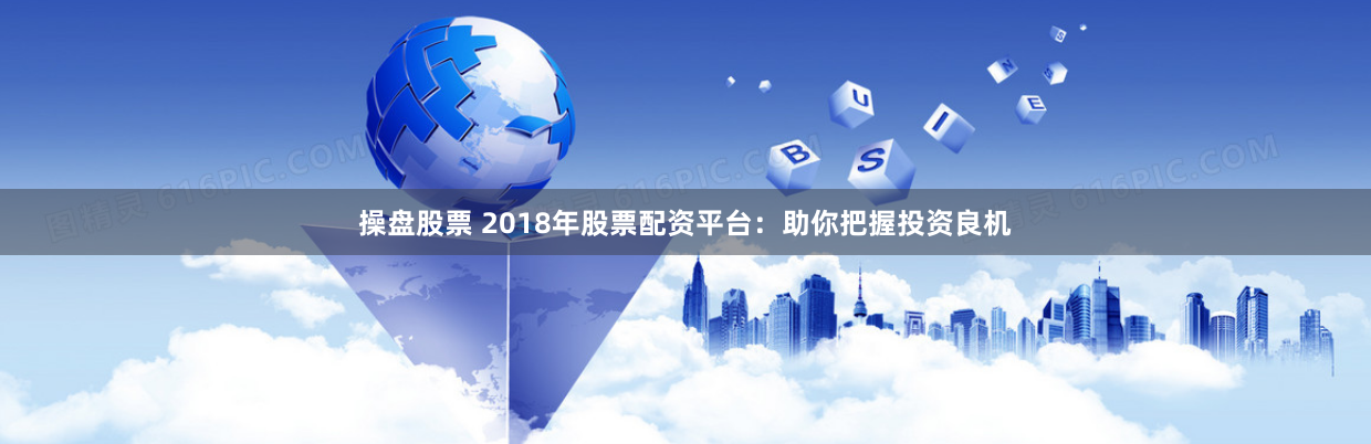 操盘股票 2018年股票配资平台：助你把握投资良机