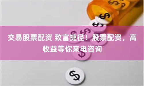 交易股票配资 致富捷径！股票配资，高收益等你来电咨询