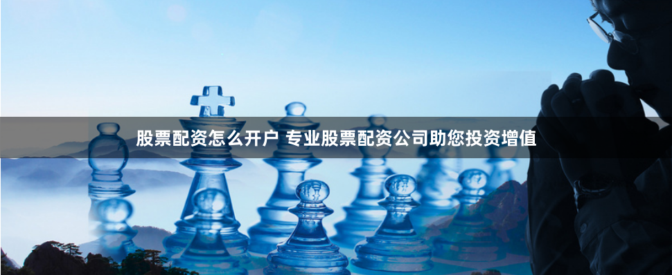 股票配资怎么开户 专业股票配资公司助您投资增值