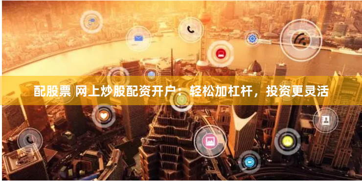 配股票 网上炒股配资开户：轻松加杠杆，投资更灵活