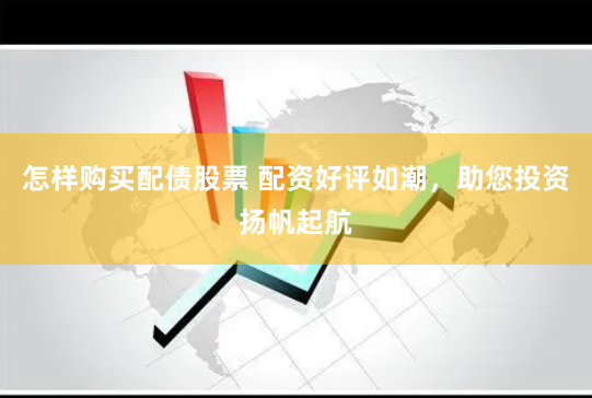 怎样购买配债股票 配资好评如潮，助您投资扬帆起航