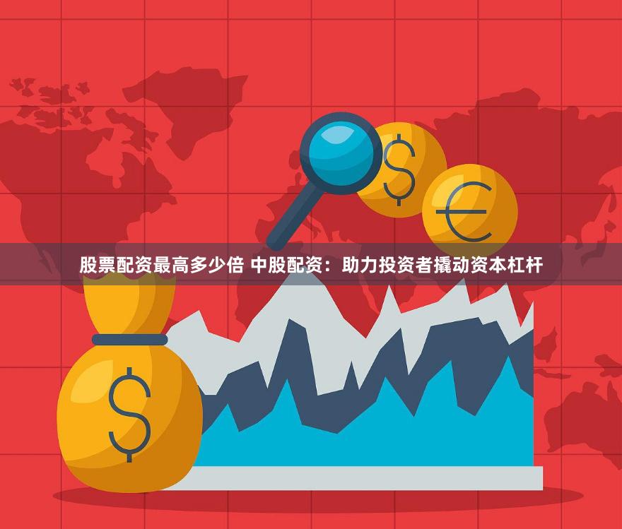 股票配资最高多少倍 中股配资：助力投资者撬动资本杠杆