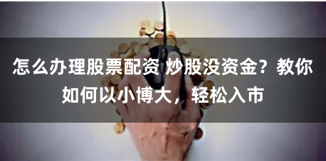 怎么办理股票配资 炒股没资金？教你如何以小博大，轻松入市