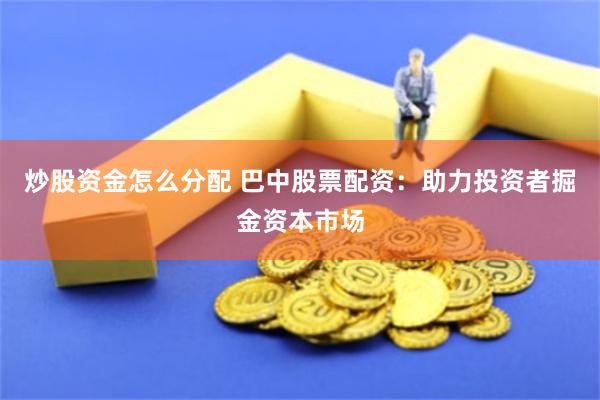 炒股资金怎么分配 巴中股票配资：助力投资者掘金资本市场