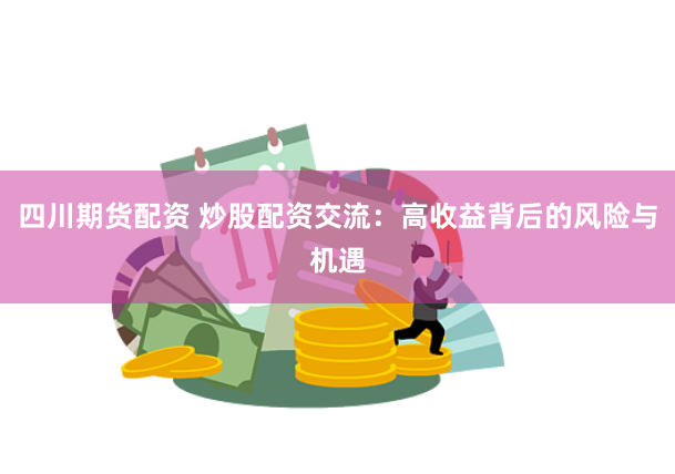 四川期货配资 炒股配资交流：高收益背后的风险与机遇