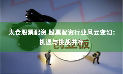 太仓股票配资 股票配资行业风云变幻：机遇与挑战并存