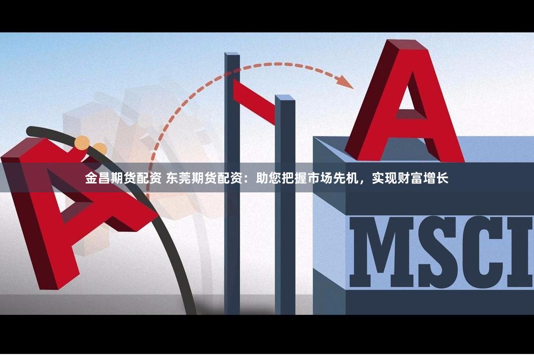 金昌期货配资 东莞期货配资：助您把握市场先机，实现财富增长
