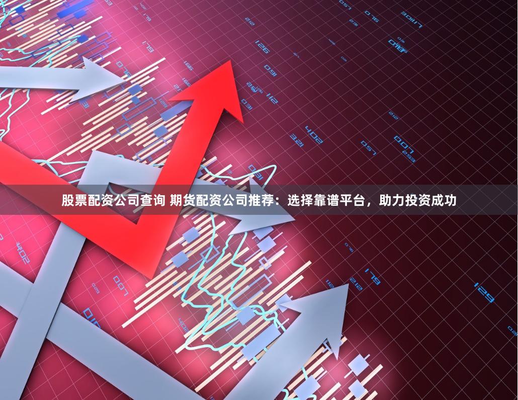 股票配资公司查询 期货配资公司推荐：选择靠谱平台，助力投资成功