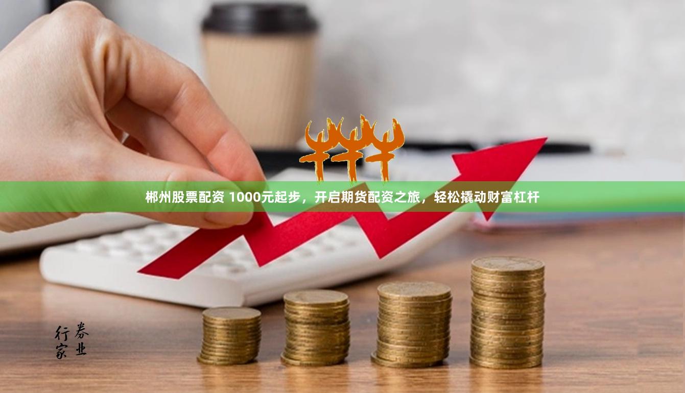 郴州股票配资 1000元起步，开启期货配资之旅，轻松撬动财富杠杆