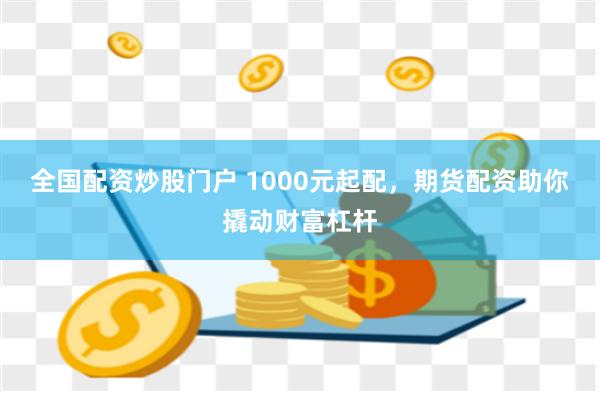 全国配资炒股门户 1000元起配，期货配资助你撬动财富杠杆