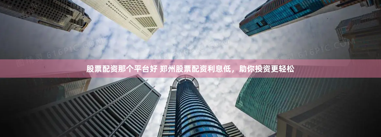 股票配资那个平台好 郑州股票配资利息低，助你投资更轻松