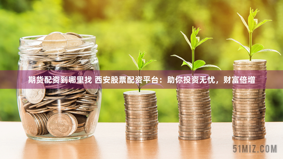 期货配资到哪里找 西安股票配资平台：助你投资无忧，财富倍增