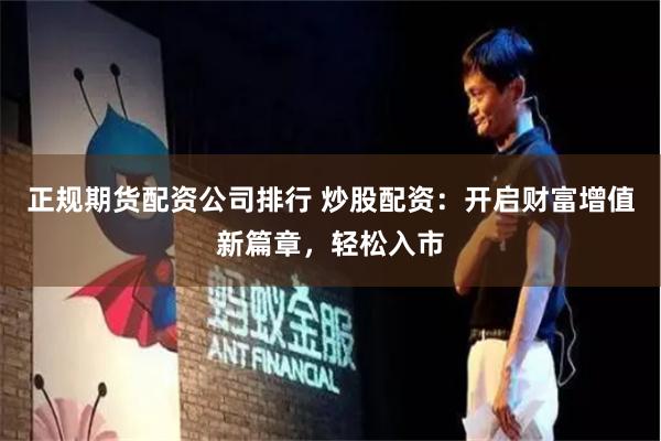 正规期货配资公司排行 炒股配资:开启财富增值新篇章,轻松入市