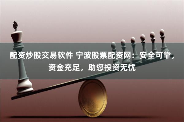 配资炒股交易软件 宁波股票配资网：安全可靠，资金充足，助您投资无忧