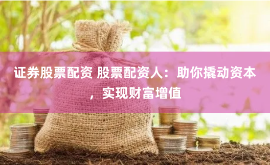 证券股票配资 股票配资人：助你撬动资本，实现财富增值