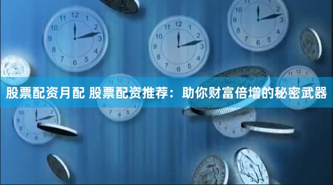 股票配资月配 股票配资推荐:助你财富倍增的秘密武器