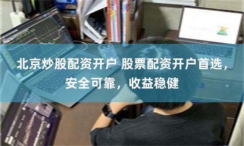 北京炒股配资开户 股票配资开户首选,安全可靠,收益稳健