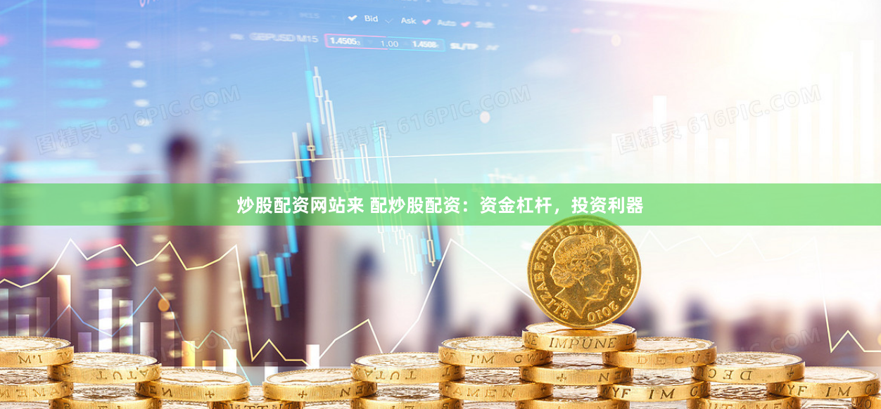 炒股配资网站来 配炒股配资:资金杠杆,投资利器