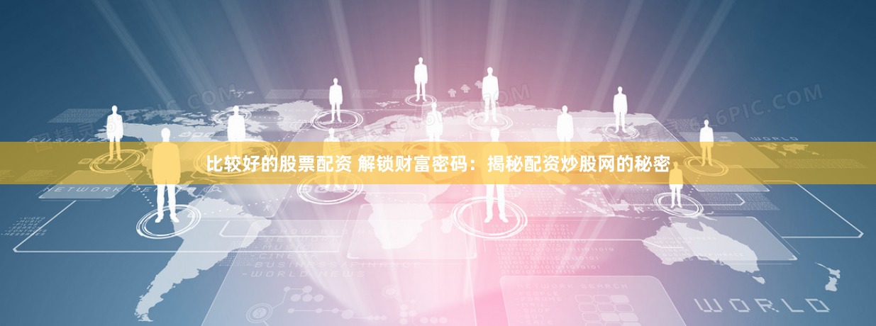 比较好的股票配资 解锁财富密码:揭秘配资炒股网的秘密