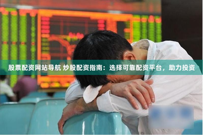 股票配资网站导航 炒股配资指南:选择可靠配资平台,助力投资