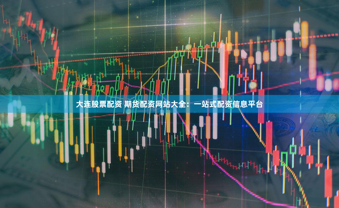 大连股票配资 期货配资网站大全:一站式配资信息平台