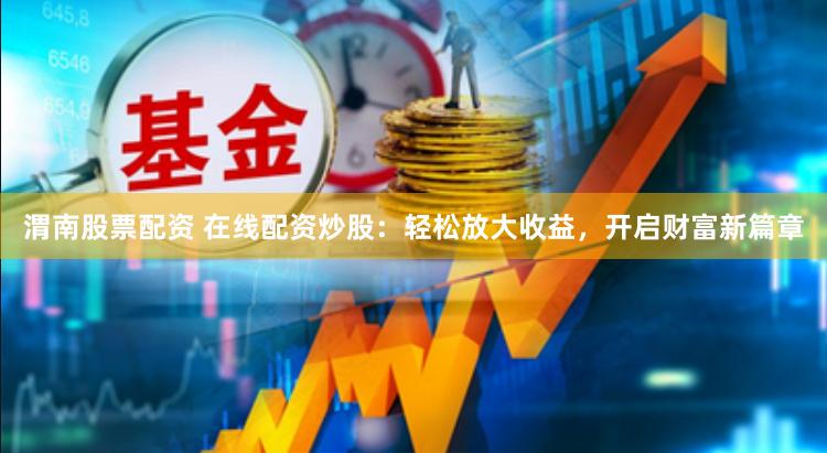 渭南股票配资 在线配资炒股:轻松放大收益,开启财富新篇章