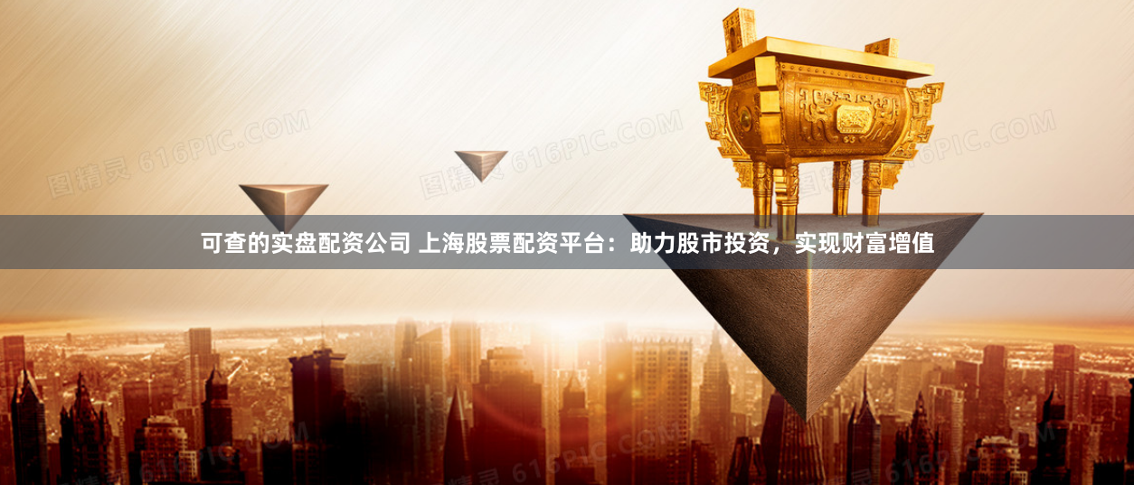 可查的实盘配资公司 上海股票配资平台:助力股市投资,实现财富增值