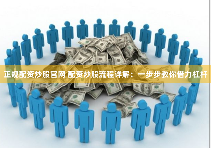 正规配资炒股官网 配资炒股流程详解:一步步教你借力杠杆
