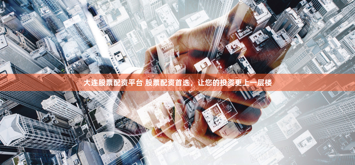 大连股票配资平台 股票配资首选,让您的投资更上一层楼
